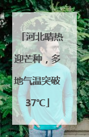 河北晴热迎芒种，多地气温突破37℃