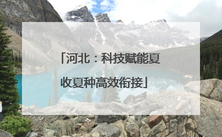 河北：科技赋能夏收夏种高效衔接