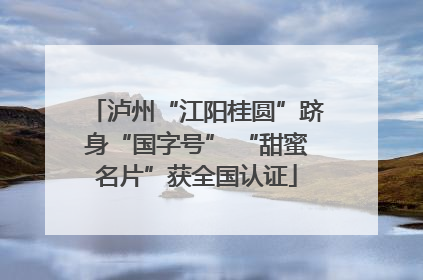 泸州“江阳桂圆”跻身“国字号” “甜蜜名片”获全国认证