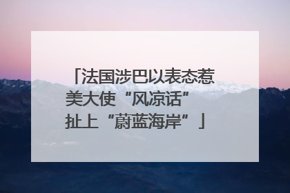 法国涉巴以表态惹美大使“风凉话” 扯上“蔚蓝海岸”