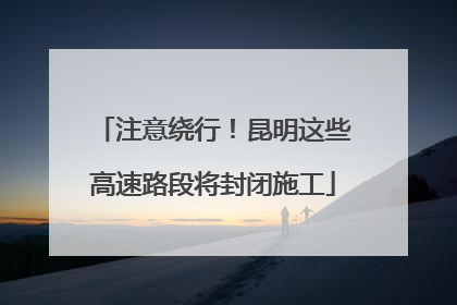 注意绕行！昆明这些高速路段将封闭施工