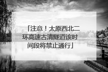 注意！太原西北二环高速古清隧道该时间段将禁止通行