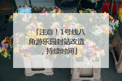 注意！1号线八角游乐园封站改造，持续时间