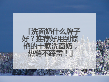 洗面奶什么牌子好？推荐好用到惊艳的十款洗面奶，热销不踩雷！