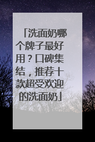 洗面奶哪个牌子最好用？口碑集结，推荐十款超受欢迎的洗面奶