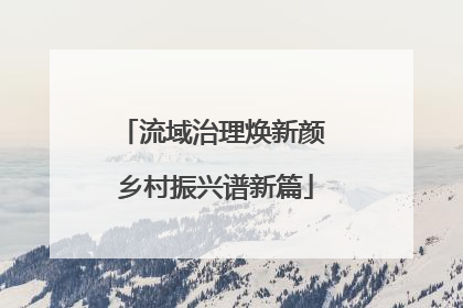 流域治理焕新颜 乡村振兴谱新篇