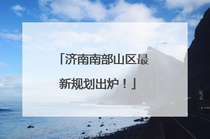 济南南部山区最新规划出炉！