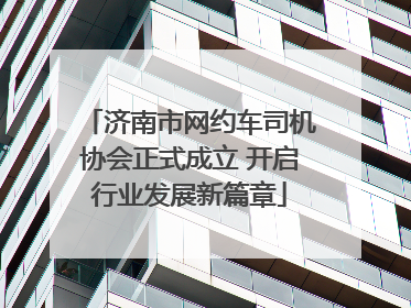 济南市网约车司机协会正式成立 开启行业发展新篇章