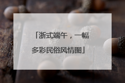 浙式端午，一幅多彩民俗风情图