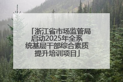 浙江省市场监管局启动2025年全系统基层干部综合素质提升培训项目