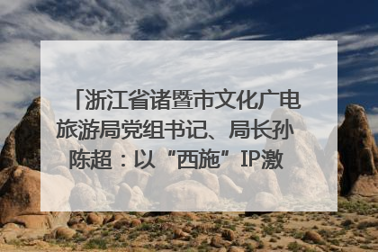 浙江省诸暨市文化广电旅游局党组书记、局长孙陈超：以“西施”IP激活全域旅游 打造县域文旅融合新标杆｜第七届全国县域旅游研究成果发布系列活动