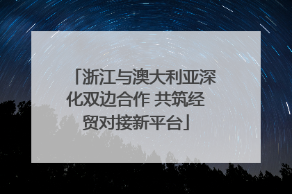 浙江与澳大利亚深化双边合作 共筑经贸对接新平台