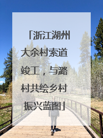 浙江湖州大余村索道竣工，与潞村共绘乡村振兴蓝图