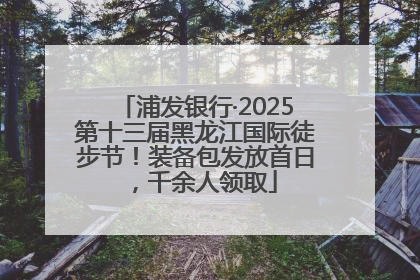 浦发银行·2025第十三届黑龙江国际徒步节！装备包发放首日，千余人领取
