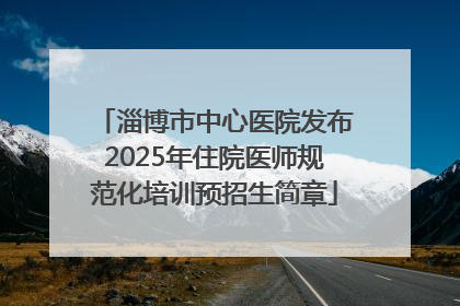 淄博市中心医院发布2025年住院医师规范化培训预招生简章