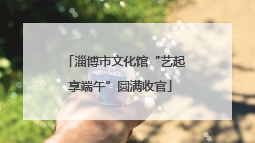 淄博市文化馆“艺起享端午”圆满收官