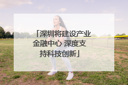 深圳将建设产业金融中心 深度支持科技创新