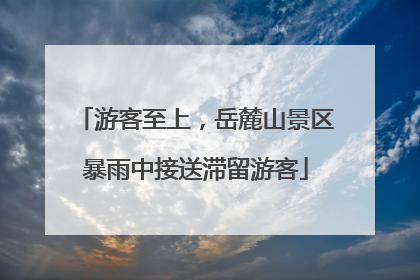 游客至上，岳麓山景区暴雨中接送滞留游客