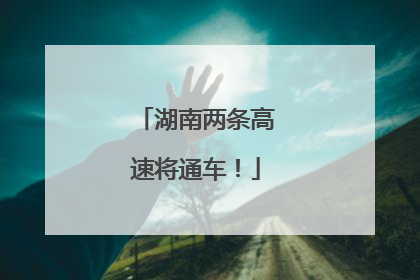 湖南两条高速将通车！