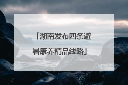 湖南发布四条避暑康养精品线路