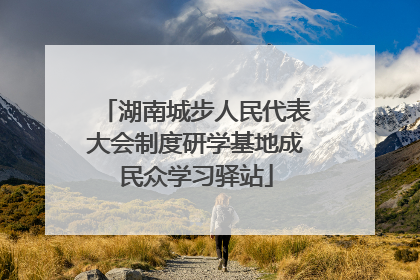 湖南城步人民代表大会制度研学基地成民众学习驿站