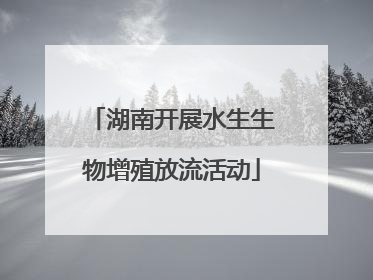 湖南开展水生生物增殖放流活动