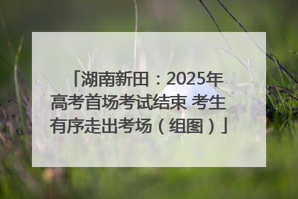 湖南新田：2025年高考首场考试结束 考生有序走出考场（组图）