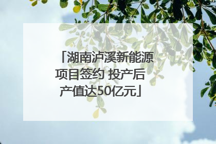 湖南泸溪新能源项目签约 投产后产值达50亿元