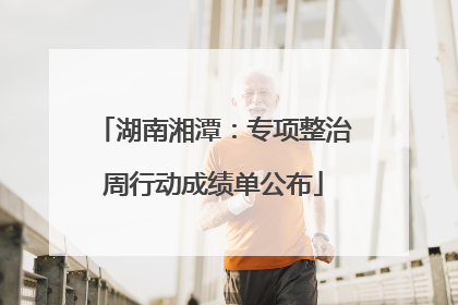 湖南湘潭：专项整治周行动成绩单公布
