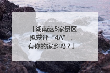 湖南这5家景区拟获评“4A”，有你的家乡吗？