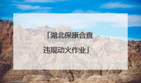 湖北保康合查违规动火作业