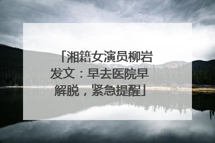 湘籍女演员柳岩发文：早去医院早解脱，紧急提醒