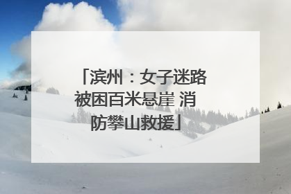 滨州：女子迷路被困百米悬崖 消防攀山救援