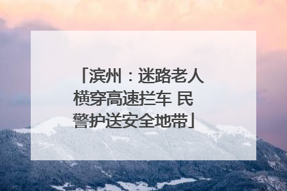 滨州：迷路老人横穿高速拦车 民警护送安全地带
