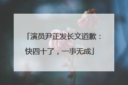 演员尹正发长文道歉：快四十了，一事无成