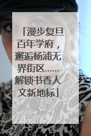 漫步复旦百年学府，邂逅杨浦无界街区……解锁书香人文新地标