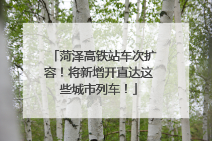 菏泽高铁站车次扩容！将新增开直达这些城市列车！