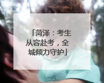菏泽：考生从容赴考，全城倾力守护