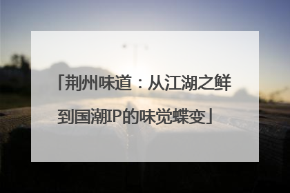 荆州味道：从江湖之鲜到国潮IP的味觉蝶变