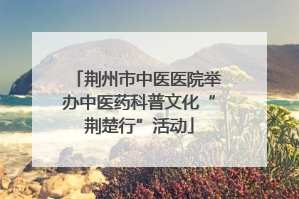 荆州市中医医院举办中医药科普文化“荆楚行”活动