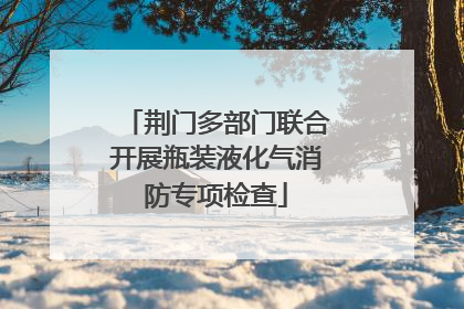 荆门多部门联合开展瓶装液化气消防专项检查