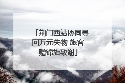 荆门西站协同寻回万元失物 旅客赠锦旗致谢