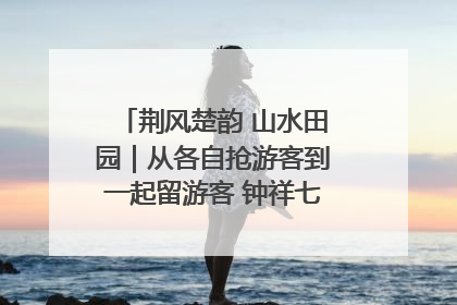 荆风楚韵 山水田园｜从各自抢游客到一起留游客 钟祥七村抱团解了“乡愁”添了“乡酬”