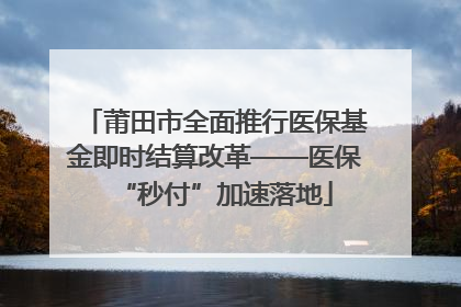 莆田市全面推行医保基金即时结算改革——医保“秒付”加速落地