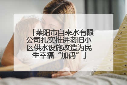 莱阳市自来水有限公司扎实推进老旧小区供水设施改造为民生幸福“加码”