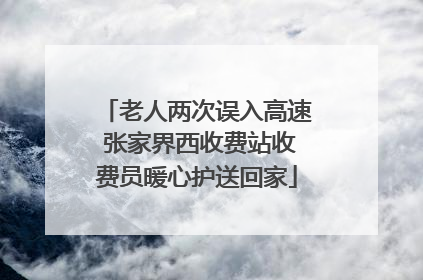 老人两次误入高速 张家界西收费站收费员暖心护送回家