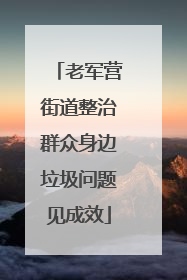 老军营街道整治群众身边垃圾问题见成效