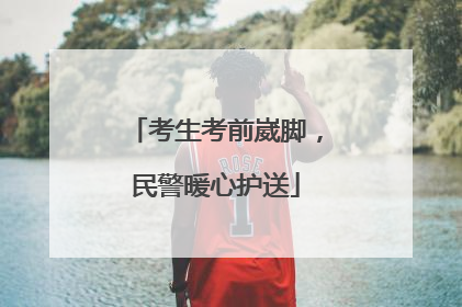 考生考前崴脚，民警暖心护送