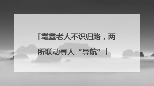 耄耋老人不识归路，两所联动寻人“导航”