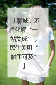 聊城：矛盾化解“一站集成”，民生关切“触手可及”